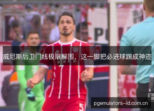 威尼斯后卫门线极限解围，这一脚把必进球踢成神迹