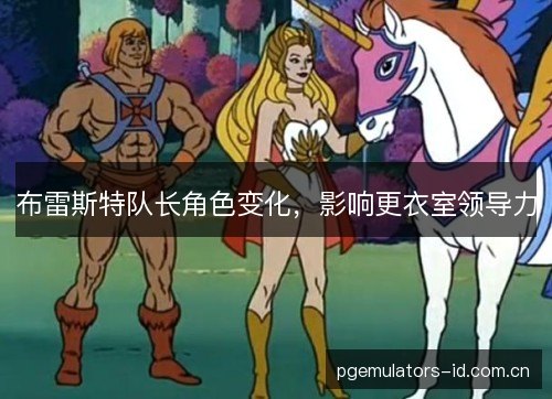 布雷斯特队长角色变化，影响更衣室领导力